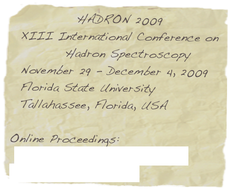   HADRON 2009 
  XIII International Conference on 
           Hadron Spectroscopy
  November 29 - December 4, 2009
  Florida State University
  Tallahassee, Florida, USA

Online Proceedings:
 AIP Conference Proceedings 
            Volume 1257